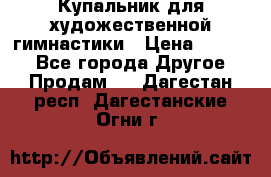 Купальник для художественной гимнастики › Цена ­ 7 000 - Все города Другое » Продам   . Дагестан респ.,Дагестанские Огни г.